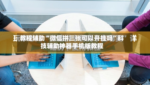教程辅助“微信拼三张可以开挂吗”科技辅助神器手机版教程