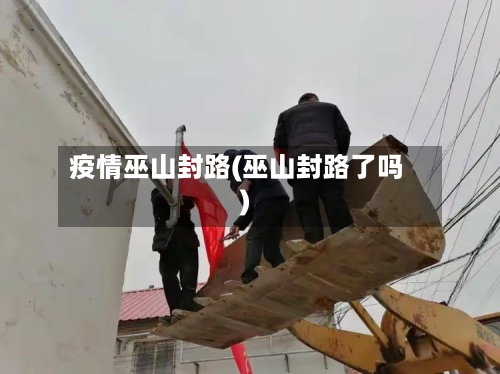 疫情巫山封路(巫山封路了吗)