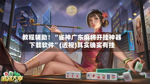 教程辅助！“雀神广东麻将开挂神器下载软件”(透视)其实确实有挂