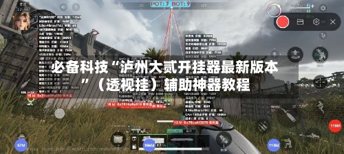 必备科技“泸州大贰开挂器最新版本”（透视挂）辅助神器教程-第2张图片