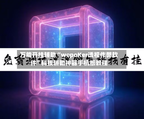万能开挂辅助“wepoKer透视作弊软件”科技辅助神器手机版教程