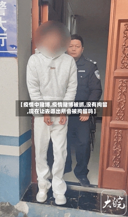【疫情中赌博,疫情赌博被抓,没有拘留,现在让去派出所会被拘留吗】