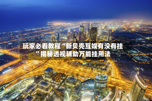 玩家必看教程“新贝壳互娱有没有挂”揭秘透视辅助万能挂用法