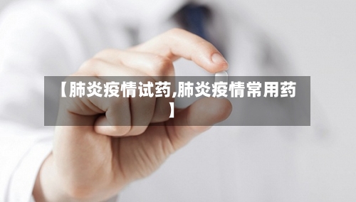 【肺炎疫情试药,肺炎疫情常用药】
