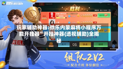 玩家辅助神器:微乐内蒙麻将小程序万能开挂器”开挂神器{透视辅助}全揭秘-第3张图片