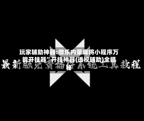 玩家辅助神器:微乐内蒙麻将小程序万能开挂器”开挂神器{透视辅助}全揭秘