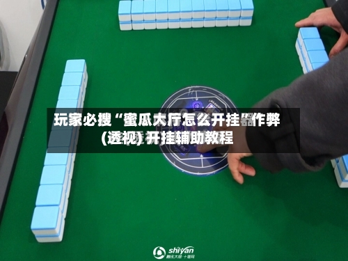 玩家必搜“蜜瓜大厅怎么开挂”作弊(透视) 开挂辅助教程