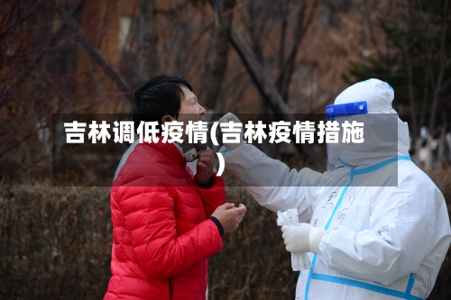 吉林调低疫情(吉林疫情措施)-第3张图片