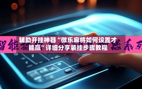 辅助开挂神器“微乐麻将如何设置才能赢”详细分享装挂步骤教程-第3张图片