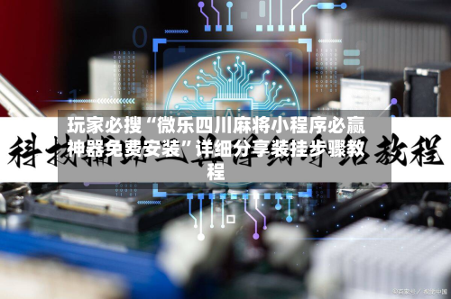 玩家必搜“微乐四川麻将小程序必赢神器免费安装”详细分享装挂步骤教程