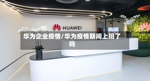 华为企业疫情/华为疫情期间上班了吗-第2张图片