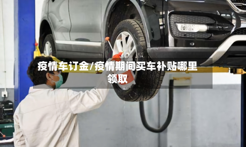 疫情车订金/疫情期间买车补贴哪里领取