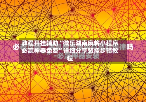 教程开挂辅助“微乐湖南麻将小程序必赢神器免费”详细分享装挂步骤教程-第1张图片