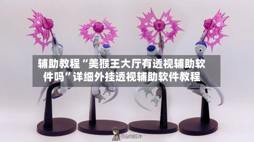 辅助教程“美猴王大厅有透视辅助软件吗”详细外挂透视辅助软件教程