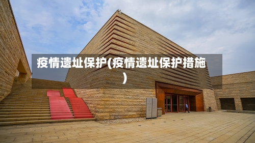 疫情遗址保护(疫情遗址保护措施)