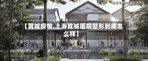【茸城疫情,上海茸城医院整形到底怎么样】