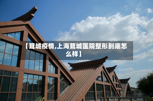 【茸城疫情,上海茸城医院整形到底怎么样】-第3张图片