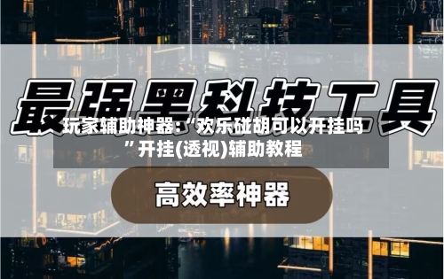 玩家辅助神器:“欢乐碰胡可以开挂吗”开挂(透视)辅助教程-第3张图片