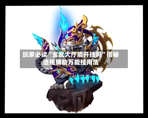 玩家必读“玄武大厅能开挂吗”揭秘透视辅助万能挂用法