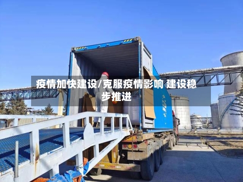 疫情加快建设/克服疫情影响 建设稳步推进-第3张图片