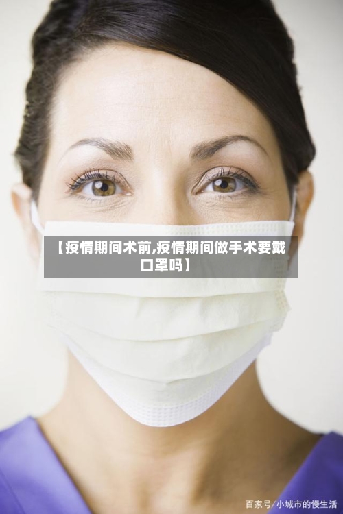【疫情期间术前,疫情期间做手术要戴口罩吗】-第2张图片