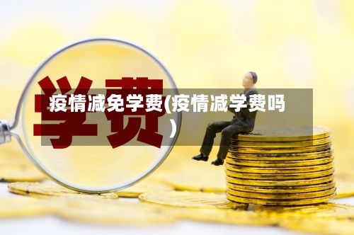 疫情减免学费(疫情减学费吗)