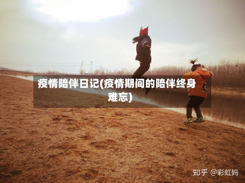 疫情陪伴日记(疫情期间的陪伴终身难忘)