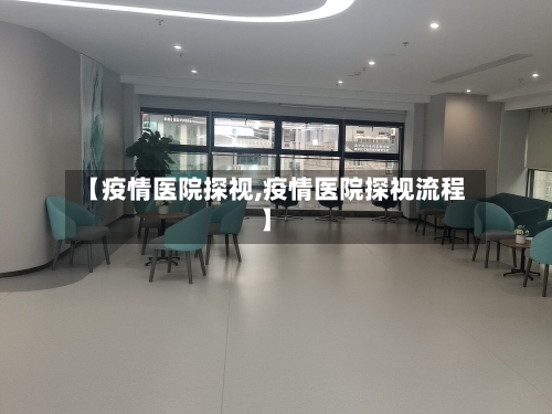 【疫情医院探视,疫情医院探视流程】