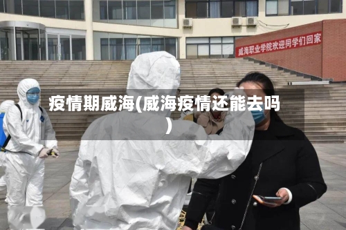 疫情期威海(威海疫情还能去吗)-第1张图片