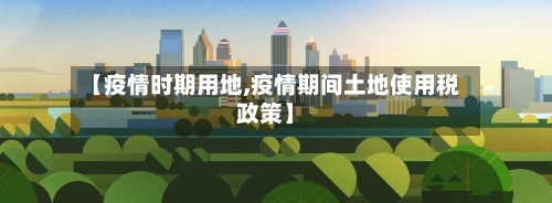 【疫情时期用地,疫情期间土地使用税政策】-第2张图片
