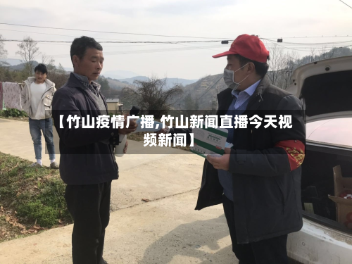 【竹山疫情广播,竹山新闻直播今天视频新闻】-第2张图片