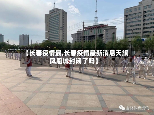 【长春疫情最,长春疫情最新消息天旗凤凰城封闭了吗】-第2张图片
