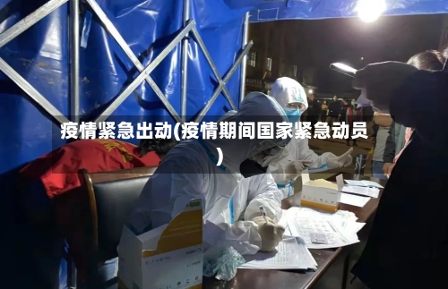 疫情紧急出动(疫情期间国家紧急动员)-第3张图片