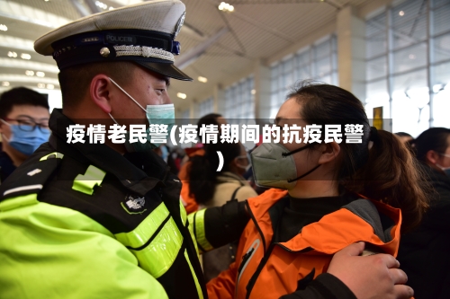 疫情老民警(疫情期间的抗疫民警)-第2张图片