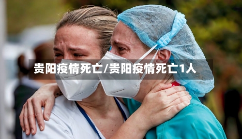 贵阳疫情死亡/贵阳疫情死亡1人-第2张图片