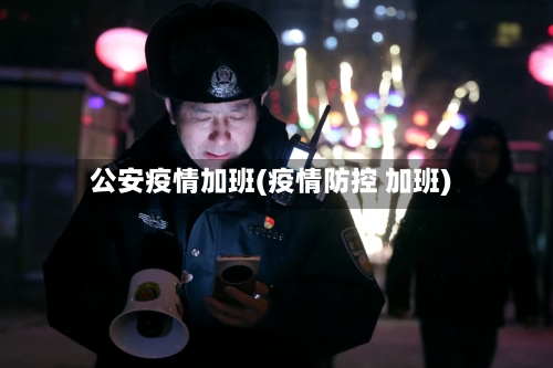 公安疫情加班(疫情防控 加班)-第1张图片