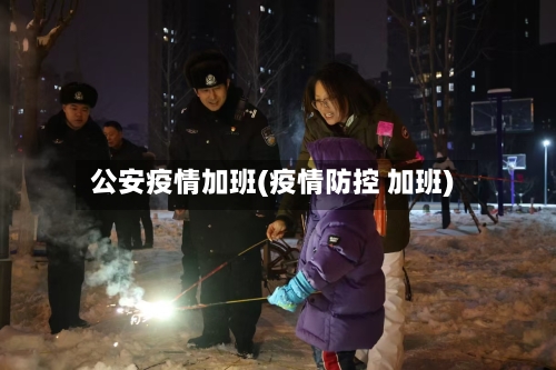 公安疫情加班(疫情防控 加班)-第2张图片
