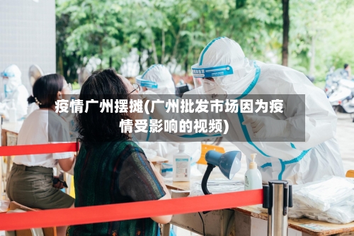 疫情广州摆摊(广州批发市场因为疫情受影响的视频)