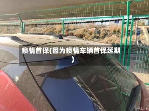 疫情首保(因为疫情车辆首保延期)