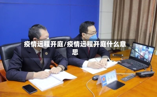 疫情远程开庭/疫情远程开庭什么意思