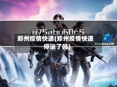 郑州疫情快递(郑州疫情快递停运了吗)