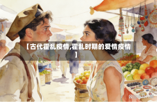 【古代霍乱疫情,霍乱时期的爱情疫情】