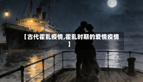 【古代霍乱疫情,霍乱时期的爱情疫情】-第2张图片