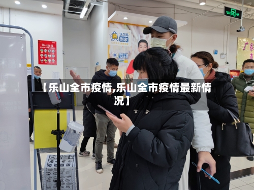 【乐山全市疫情,乐山全市疫情最新情况】