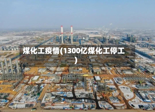 煤化工疫情(1300亿煤化工停工)-第2张图片