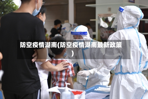 防空疫情湖南(防空疫情湖南最新政策)