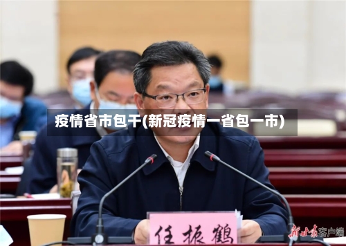 疫情省市包干(新冠疫情一省包一市)