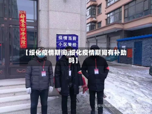 【绥化疫情期间,绥化疫情期间有补助吗】-第1张图片