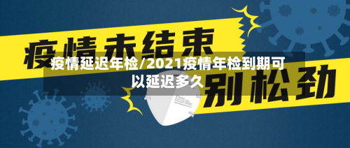 疫情延迟年检/2021疫情年检到期可以延迟多久-第3张图片