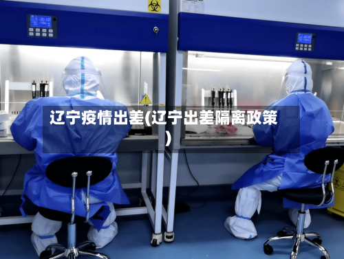 辽宁疫情出差(辽宁出差隔离政策)-第2张图片